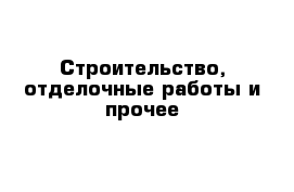 Строительство, отделочные работы и прочее